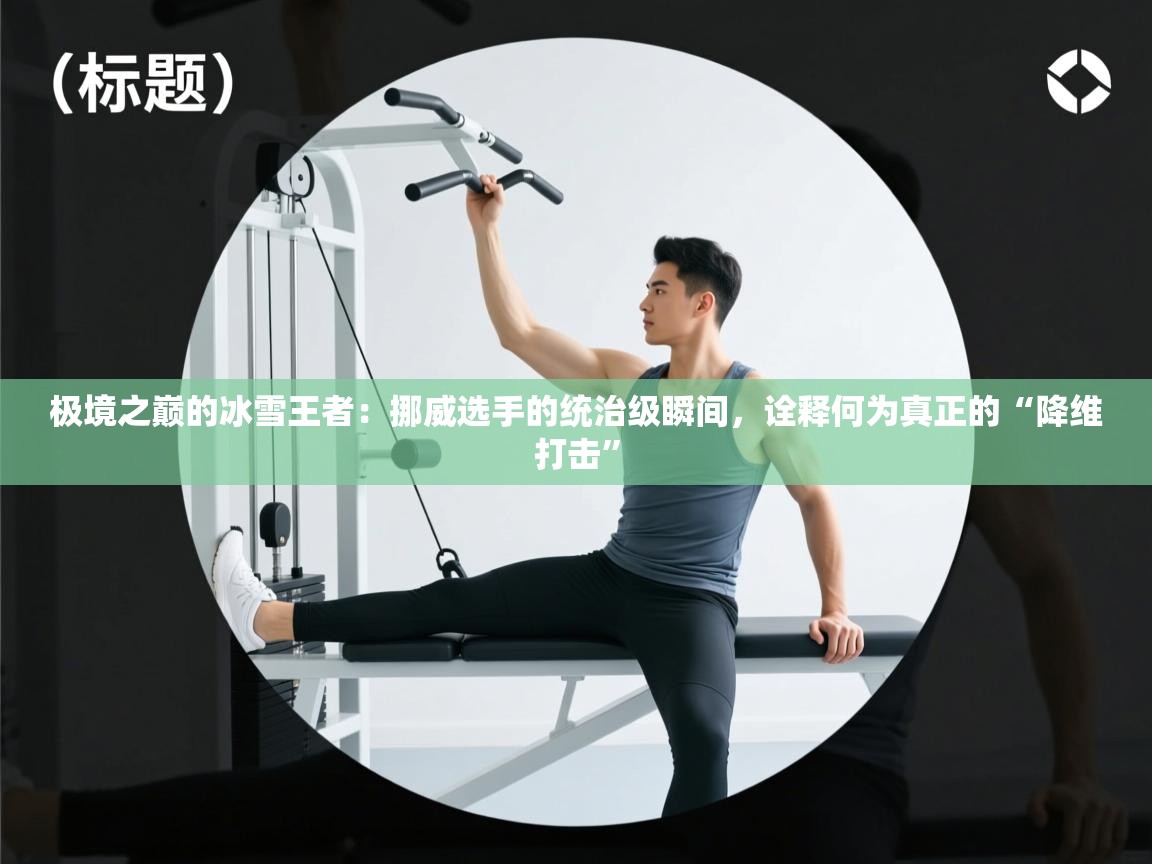 极境之巅的冰雪王者：挪威选手的统治级瞬间，诠释何为真正的“降维打击”