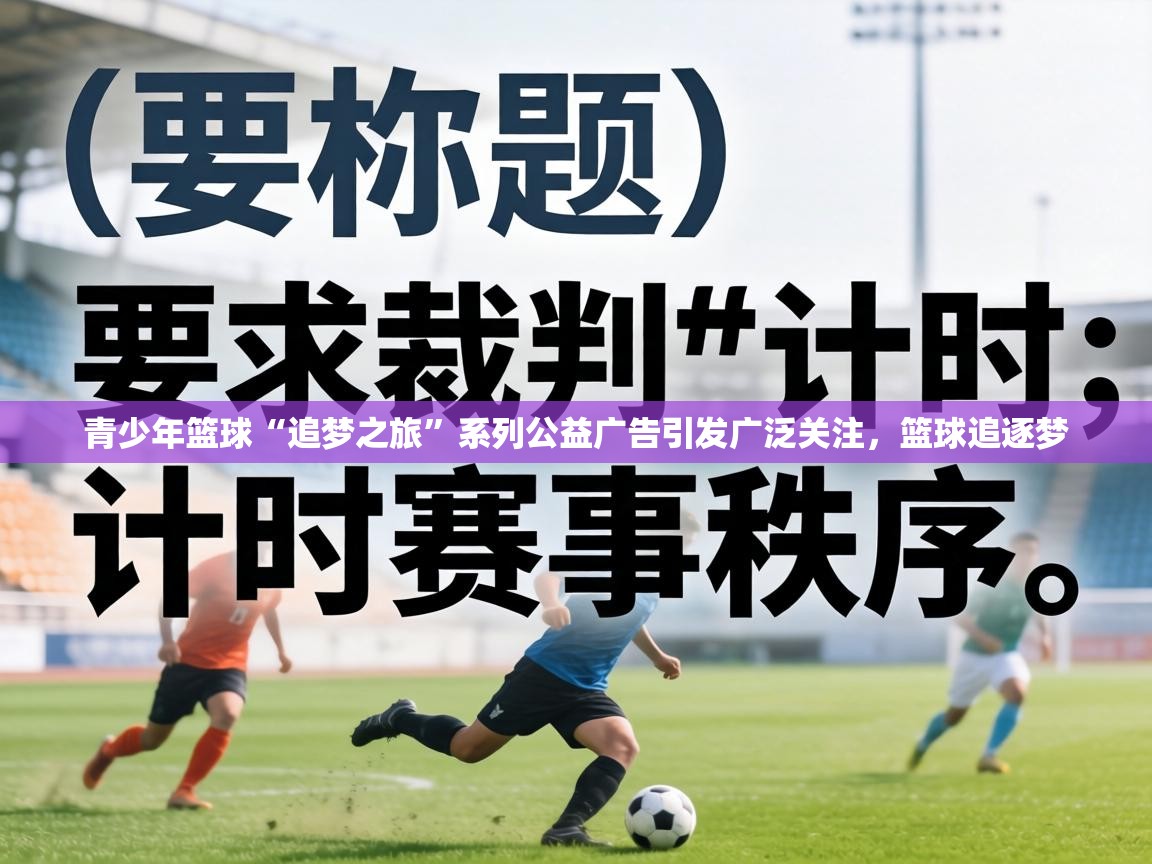 青少年篮球“追梦之旅”系列公益广告引发广泛关注，篮球追逐梦